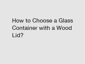 How to Choose a Glass Container with a Wood Lid?
