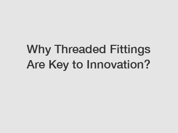 Why Threaded Fittings Are Key to Innovation?