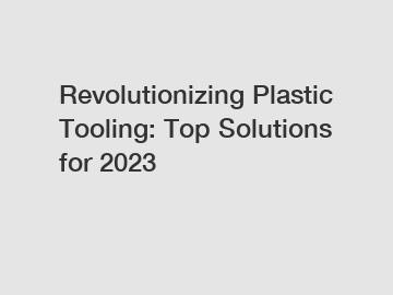 Revolutionizing Plastic Tooling: Top Solutions for 2023