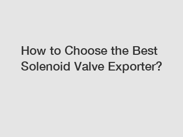 How to Choose the Best Solenoid Valve Exporter?