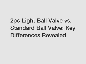 2pc Light Ball Valve vs. Standard Ball Valve: Key Differences Revealed