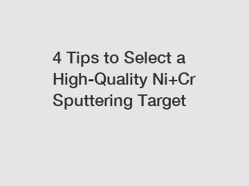 4 Tips to Select a High-Quality Ni+Cr Sputtering Target