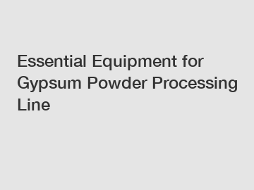 Essential Equipment for Gypsum Powder Processing Line