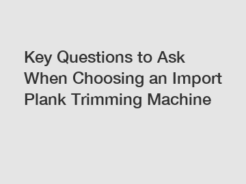 Key Questions to Ask When Choosing an Import Plank Trimming Machine