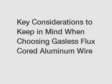 Key Considerations to Keep in Mind When Choosing Gasless Flux Cored Aluminum Wire