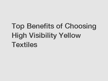 Top Benefits of Choosing High Visibility Yellow Textiles