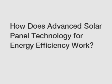 How Does Advanced Solar Panel Technology for Energy Efficiency Work?