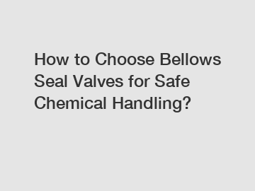 How to Choose Bellows Seal Valves for Safe Chemical Handling?