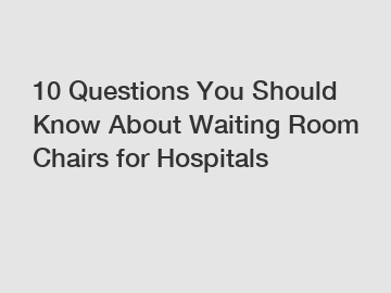 10 Questions You Should Know About Waiting Room Chairs for Hospitals