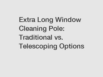 Extra Long Window Cleaning Pole: Traditional vs. Telescoping Options