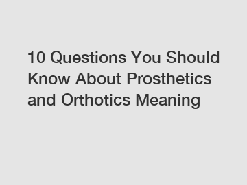 10 Questions You Should Know About Prosthetics and Orthotics Meaning 10 Questions You Should Know About Prosthetics and Orthotics Meaning