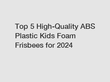 Top 5 High-Quality ABS Plastic Kids Foam Frisbees for 2024