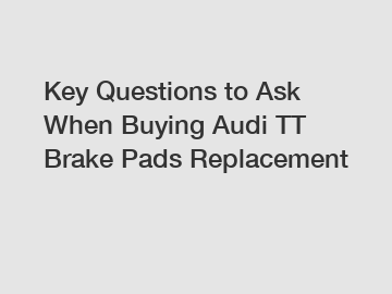 Key Questions to Ask When Buying Audi TT Brake Pads Replacement