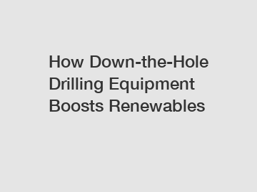 How Down-the-Hole Drilling Equipment Boosts Renewables