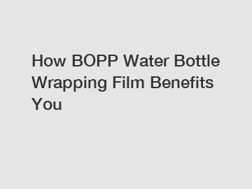 How BOPP Water Bottle Wrapping Film Benefits You How BOPP Water Bottle Wrapping Film Benefits You