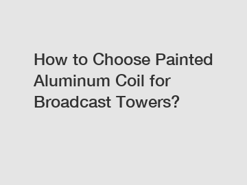 How to Choose Painted Aluminum Coil for Broadcast Towers?