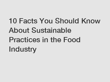10 Facts You Should Know About Sustainable Practices in the Food Industry