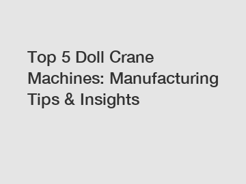 Top 5 Doll Crane Machines: Manufacturing Tips & Insights