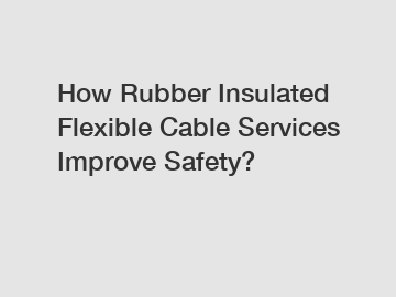 How Rubber Insulated Flexible Cable Services Improve Safety?