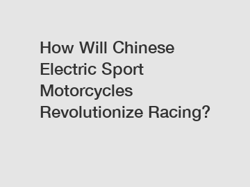 How Will Chinese Electric Sport Motorcycles Revolutionize Racing?