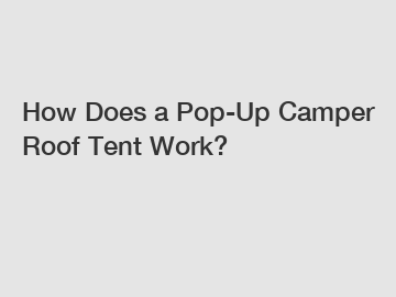 How Does a Pop-Up Camper Roof Tent Work?