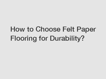 How to Choose Felt Paper Flooring for Durability?