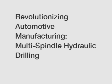 Revolutionizing Automotive Manufacturing: Multi-Spindle Hydraulic Drilling