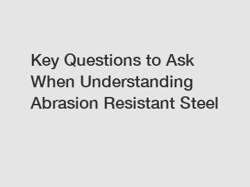 Key Questions to Ask When Understanding Abrasion Resistant Steel