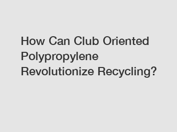 How Can Club Oriented Polypropylene Revolutionize Recycling?