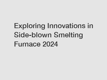 Exploring Innovations in Side-blown Smelting Furnace 2024