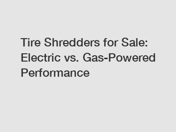 Tire Shredders for Sale: Electric vs. Gas-Powered Performance