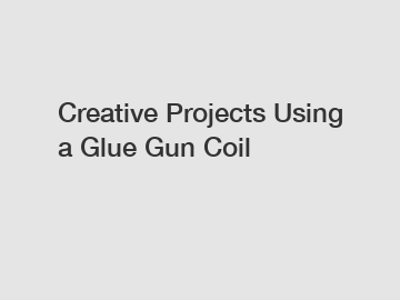 Creative Projects Using a Glue Gun Coil