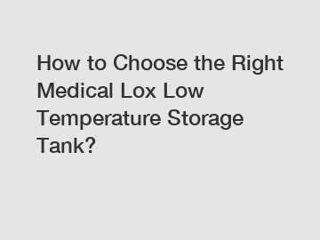 How to Choose the Right Medical Lox Low Temperature Storage Tank?