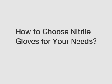 How to Choose Nitrile Gloves for Your Needs?