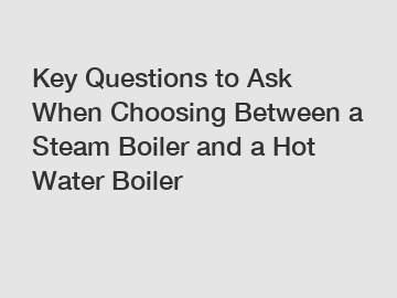 Key Questions to Ask When Choosing Between a Steam Boiler and a Hot Water Boiler