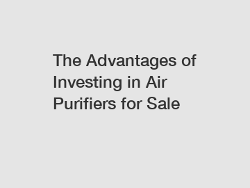 The Advantages of Investing in Air Purifiers for Sale