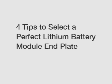 4 Tips to Select a Perfect Lithium Battery Module End Plate