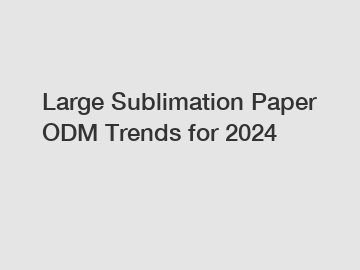 Large Sublimation Paper ODM Trends for 2024