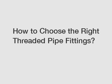 How to Choose the Right Threaded Pipe Fittings?