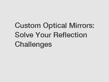 Custom Optical Mirrors: Solve Your Reflection Challenges