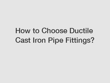 How to Choose Ductile Cast Iron Pipe Fittings?