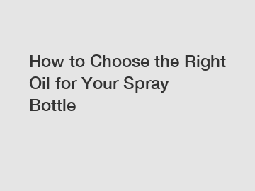 How to Choose the Right Oil for Your Spray Bottle