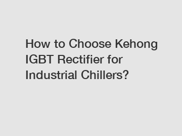 How to Choose Kehong IGBT Rectifier for Industrial Chillers?