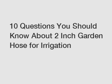 10 Questions You Should Know About 2 Inch Garden Hose for Irrigation