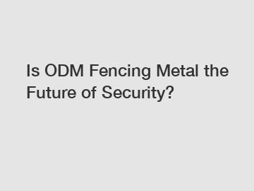 Is ODM Fencing Metal the Future of Security?