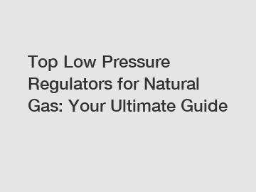 Top Low Pressure Regulators for Natural Gas: Your Ultimate Guide