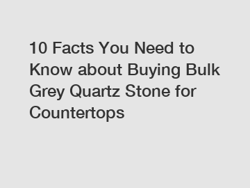 10 Facts You Need to Know about Buying Bulk Grey Quartz Stone for Countertops