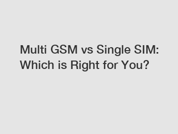 Multi GSM vs Single SIM: Which is Right for You?