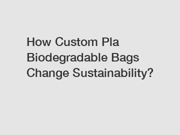 How Custom Pla Biodegradable Bags Change Sustainability?