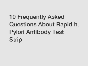 10 Frequently Asked Questions About Rapid h. Pylori Antibody Test Strip